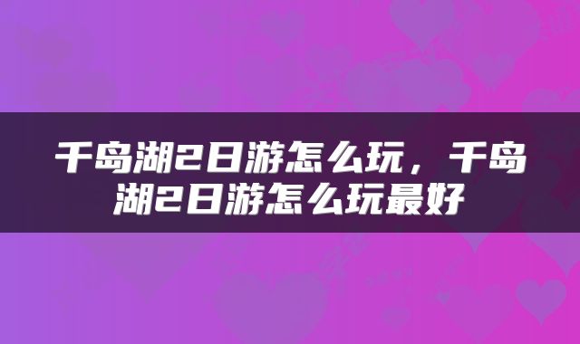 千岛湖2日游怎么玩，千岛湖2日游怎么玩最好