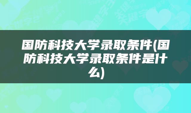 国防科技大学录取条件(国防科技大学录取条件是什么)