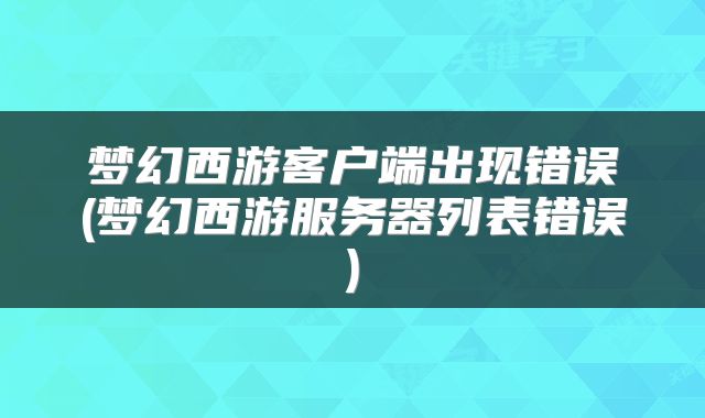 梦幻西游客户端出现错误(梦幻西游服务器列表错误)