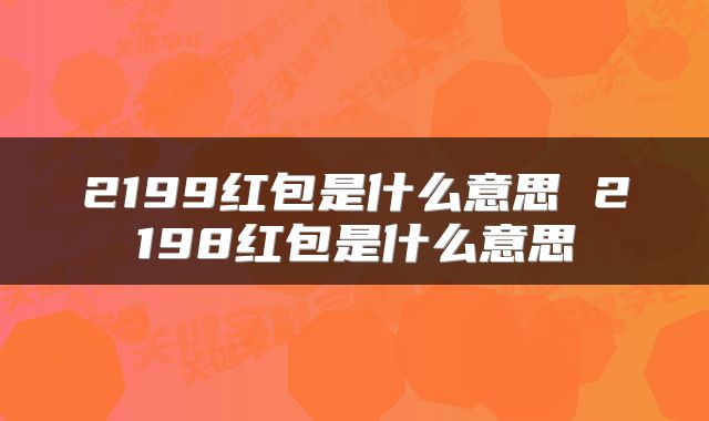 2199红包是什么意思 2198红包是什么意思