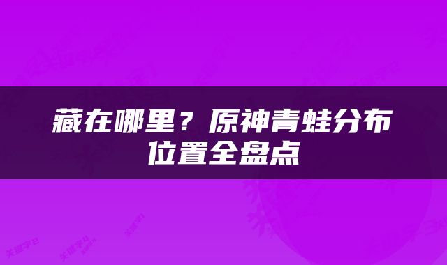 藏在哪里？原神青蛙分布位置全盘点