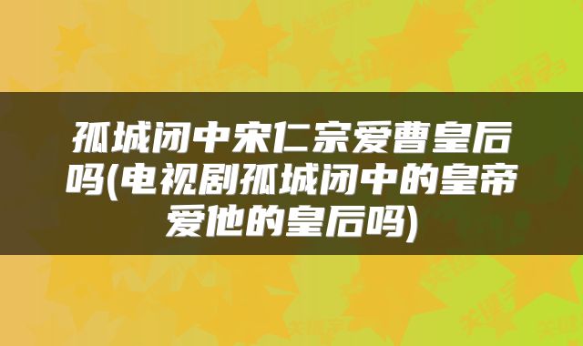 孤城闭中宋仁宗爱曹皇后吗(电视剧孤城闭中的皇帝爱他的皇后吗)