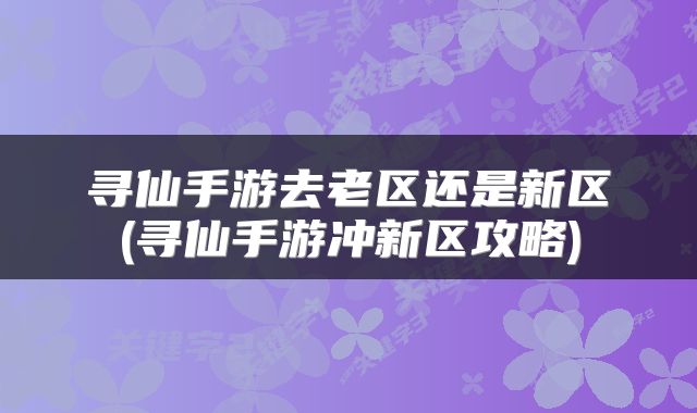 寻仙手游去老区还是新区(寻仙手游冲新区攻略)