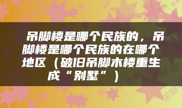  吊脚楼是哪个民族的，吊脚楼是哪个民族的在哪个地区（破旧吊脚木楼重生成“别墅”） 