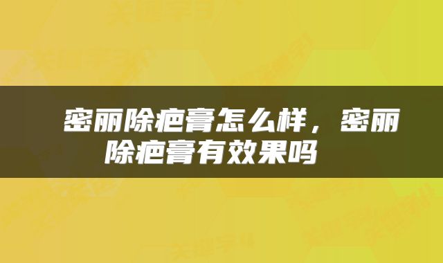  密丽除疤膏怎么样，密丽除疤膏有效果吗 