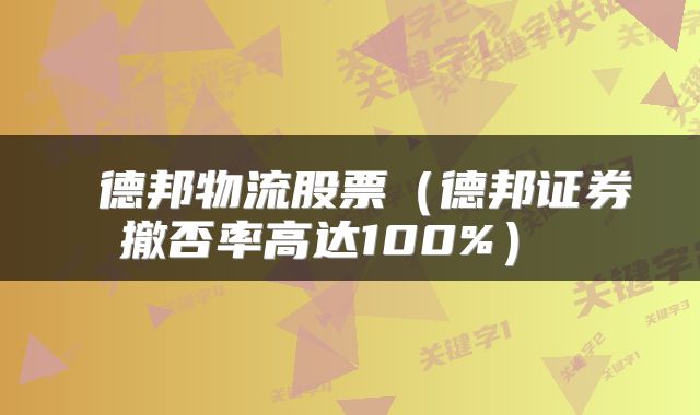 德邦物流股票（德邦证券撤否率高达100%） 