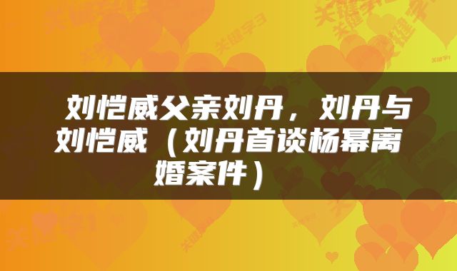  刘恺威父亲刘丹，刘丹与刘恺威（刘丹首谈杨幂离婚案件） 