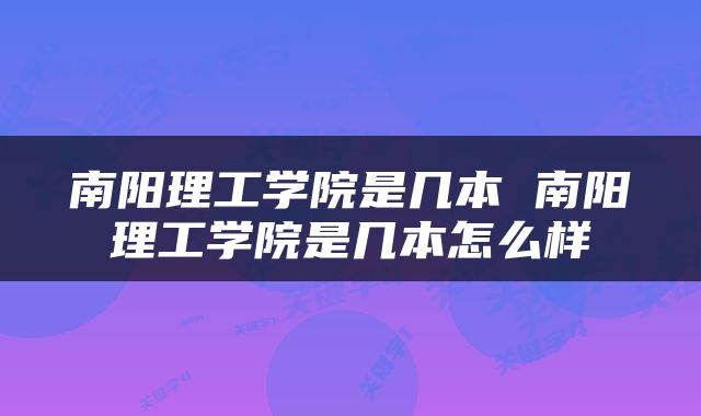 南阳理工学院是几本 南阳理工学院是几本怎么样