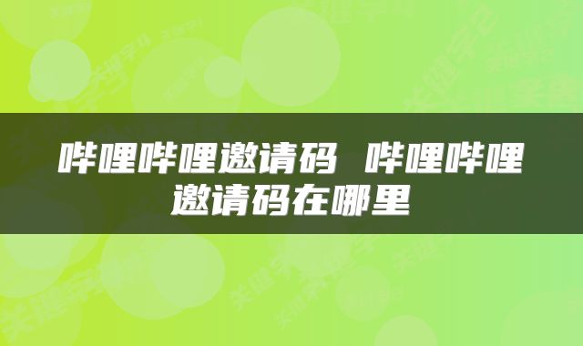 哔哩哔哩邀请码 哔哩哔哩邀请码在哪里