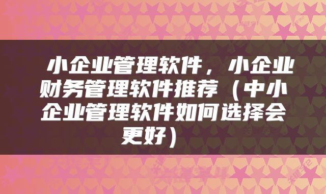  小企业管理软件，小企业财务管理软件推荐（中小企业管理软件如何选择会更好） 
