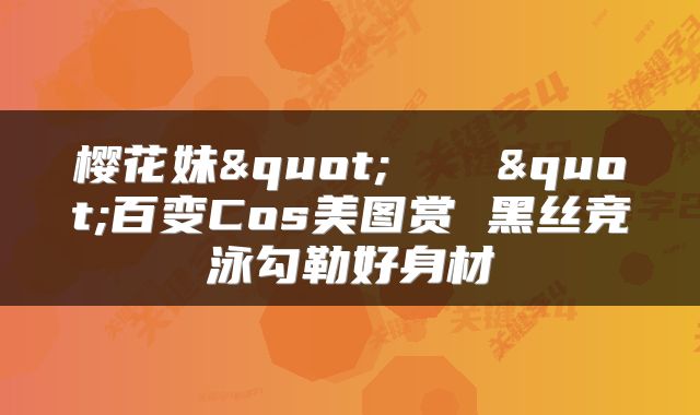 樱花妹"あやリる"百变Cos美图赏 黑丝竞泳勾勒好身材