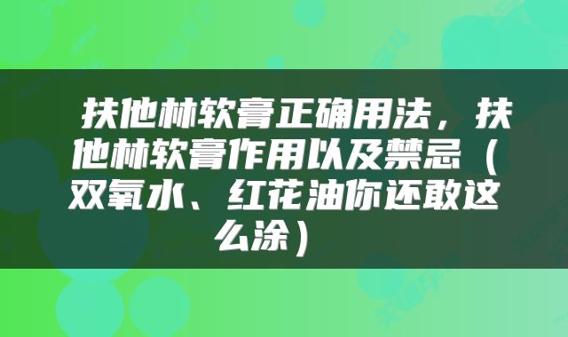  扶他林软膏正确用法，扶他林软膏作用以及禁忌（双氧水、红花油你还敢这么涂） 