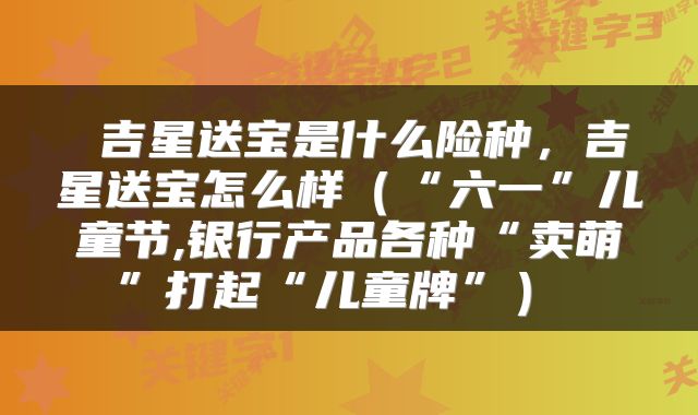  吉星送宝是什么险种，吉星送宝怎么样（“六一”儿童节,银行产品各种“卖萌”打起“儿童牌”） 