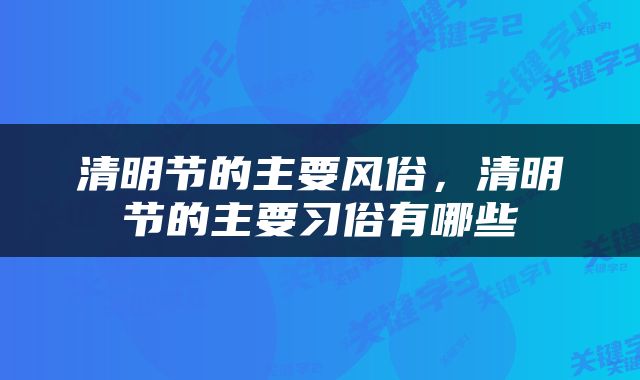 清明节的主要风俗，清明节的主要习俗有哪些