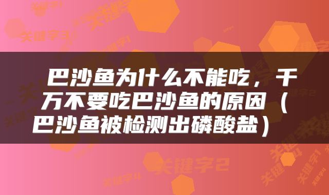  巴沙鱼为什么不能吃，千万不要吃巴沙鱼的原因（巴沙鱼被检测出磷酸盐） 