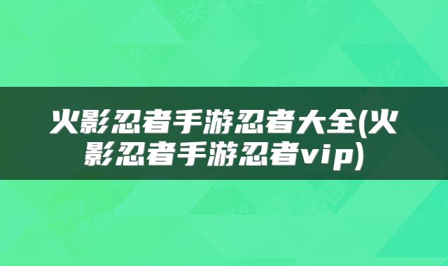 火影忍者手游忍者大全(火影忍者手游忍者vip)