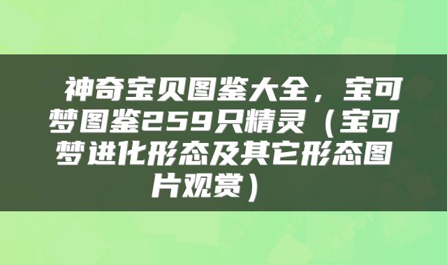  神奇宝贝图鉴大全，宝可梦图鉴259只精灵（宝可梦进化形态及其它形态图片观赏） 