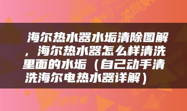  海尔热水器水垢清除图解，海尔热水器怎么样清洗里面的水垢（自己动手清洗海尔电热水器详解） 