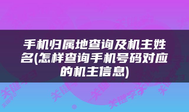 手机归属地查询及机主姓名(怎样查询手机号码对应的机主信息)