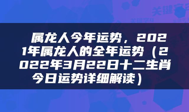  属龙人今年运势，2021年属龙人的全年运势（2022年3月22日十二生肖今日运势详细解读） 