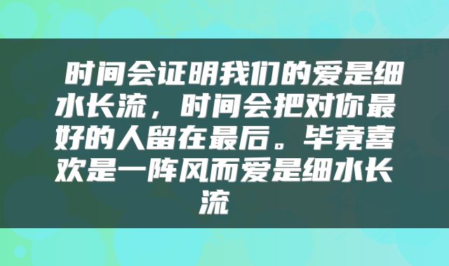 时间会证明我们的爱是细水长流，时间会把对你最好的人留在最后。毕竟喜欢是一阵风而爱是细水长流 