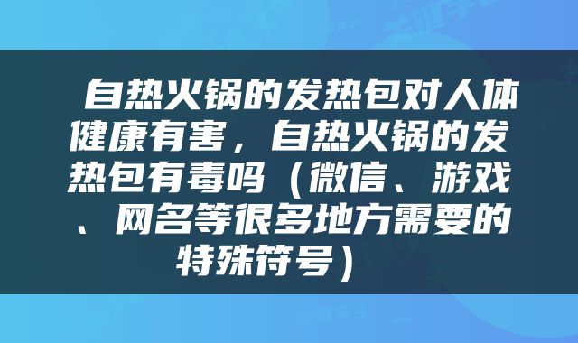  自热火锅的发热包对人体健康有害，自热火锅的发热包有毒吗（微信、游戏、网名等很多地方需要的特殊符号） 