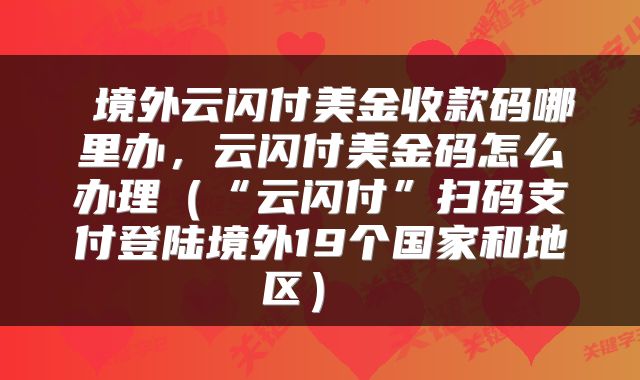  境外云闪付美金收款码哪里办，云闪付美金码怎么办理（“云闪付”扫码支付登陆境外19个国家和地区） 