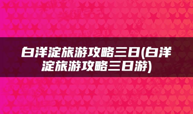 白洋淀旅游攻略三日(白洋淀旅游攻略三日游)