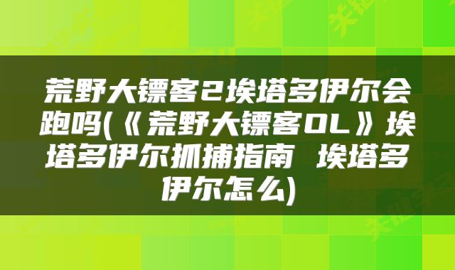 荒野大镖客2埃塔多伊尔会跑吗(《荒野大镖客OL》埃塔多伊尔抓捕指南 埃塔多伊尔怎么)