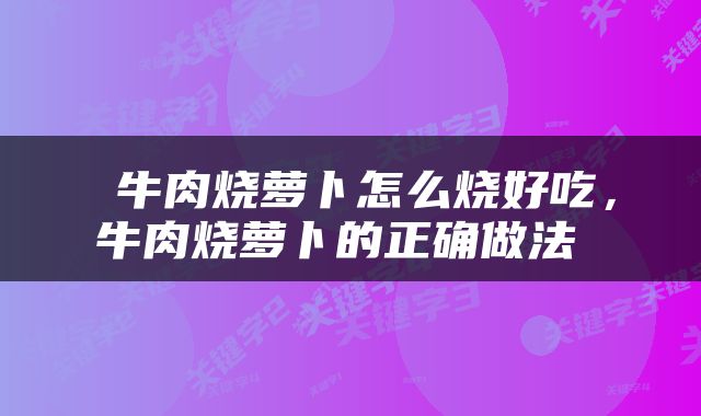  牛肉烧萝卜怎么烧好吃，牛肉烧萝卜的正确做法 