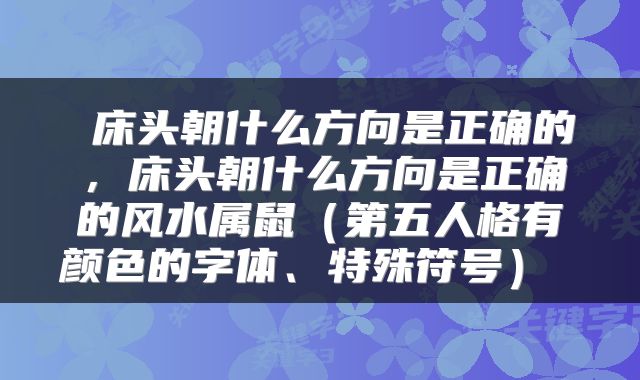  床头朝什么方向是正确的，床头朝什么方向是正确的风水属鼠（第五人格有颜色的字体、特殊符号） 