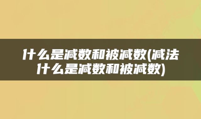 什么是减数和被减数(减法什么是减数和被减数)