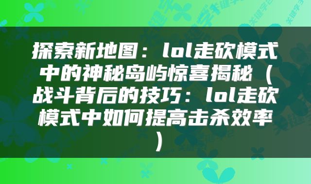 探索新地图：lol走砍模式中的神秘岛屿惊喜揭秘（战斗背后的技巧：lol走砍模式中如何提高击杀效率）