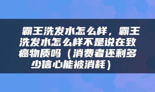  霸王洗发水怎么样，霸王洗发水怎么样不是说在致癌物质吗（消费者还剩多少信心能被消耗） 