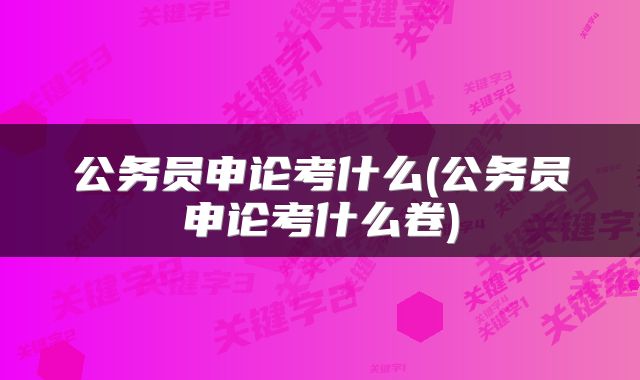 公务员申论考什么(公务员申论考什么卷)