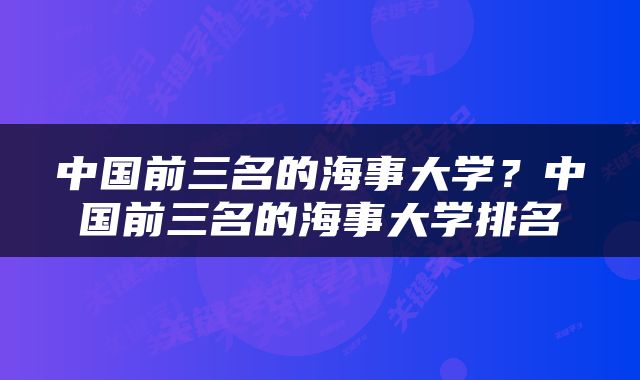 中国前三名的海事大学？中国前三名的海事大学排名
