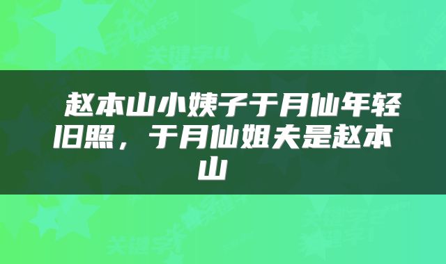  赵本山小姨子于月仙年轻旧照，于月仙姐夫是赵本山 