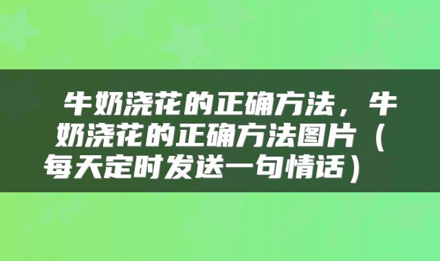  牛奶浇花的正确方法，牛奶浇花的正确方法图片（每天定时发送一句情话） 