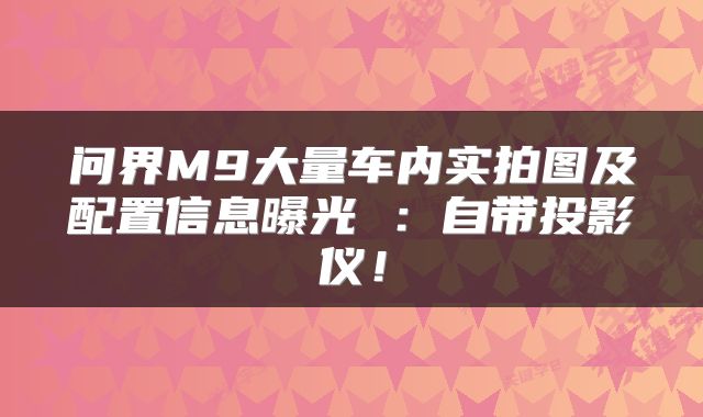问界M9大量车内实拍图及配置信息曝光 ：自带投影仪！