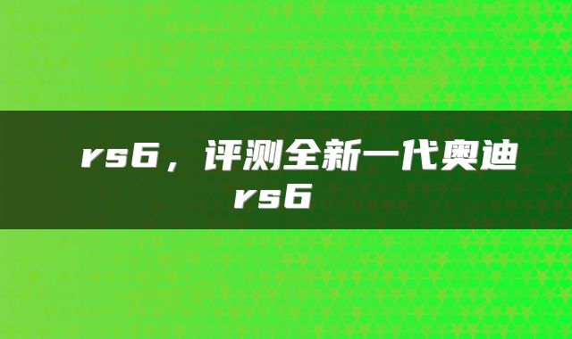  rs6，评测全新一代奥迪rs6 