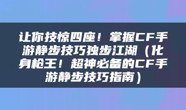 让你技惊四座！掌握CF手游静步技巧独步江湖（化身枪王！超神必备的CF手游静步技巧指南）
