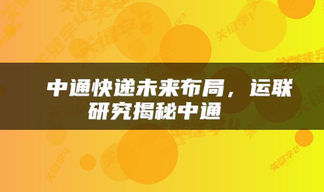  中通快递未来布局，运联研究揭秘中通 