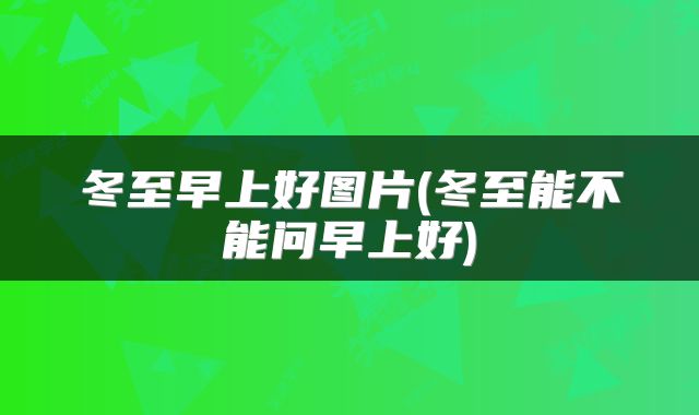 冬至早上好图片(冬至能不能问早上好)