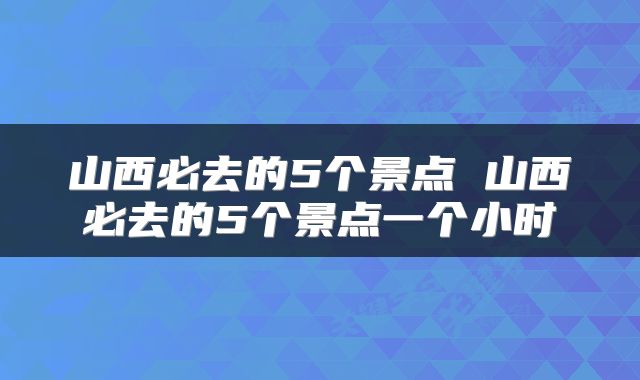 山西必去的5个景点 山西必去的5个景点一个小时