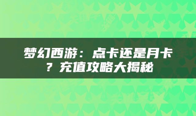 梦幻西游：点卡还是月卡？充值攻略大揭秘