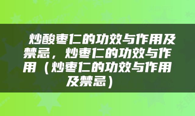  炒酸枣仁的功效与作用及禁忌，炒枣仁的功效与作用（炒枣仁的功效与作用及禁忌） 