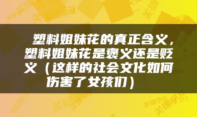  塑料姐妹花的真正含义，塑料姐妹花是褒义还是贬义（这样的社会文化如何伤害了女孩们） 