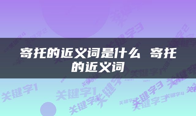 寄托的近义词是什么 寄托的近义词
