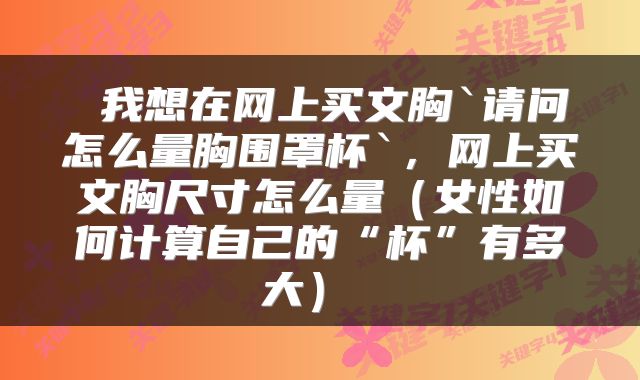  我想在网上买文胸`请问怎么量胸围罩杯`，网上买文胸尺寸怎么量（女性如何计算自己的“杯”有多大） 