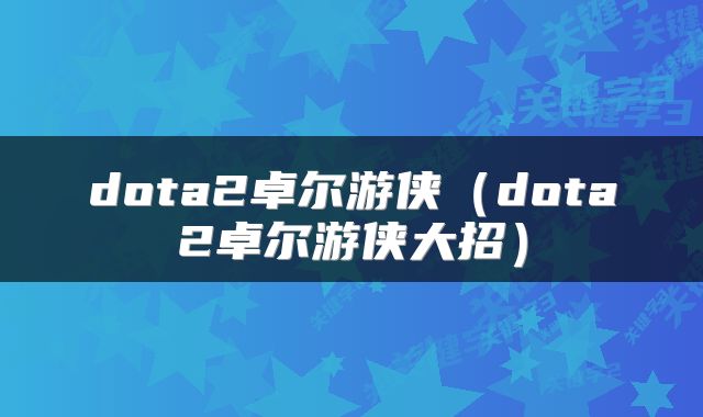 dota2卓尔游侠（dota2卓尔游侠大招）